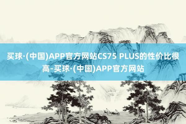 买球·(中国)APP官方网站CS75 PLUS的性价比很高-买球·(中国)APP官方网站