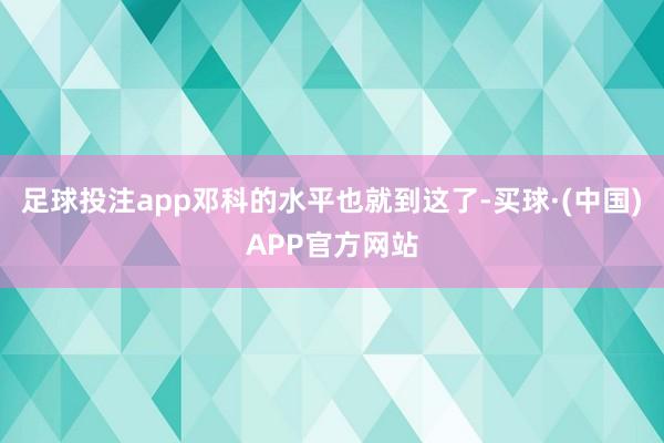 足球投注app邓科的水平也就到这了-买球·(中国)APP官方网站