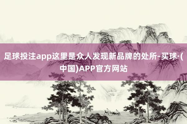足球投注app这里是众人发现新品牌的处所-买球·(中国)APP官方网站