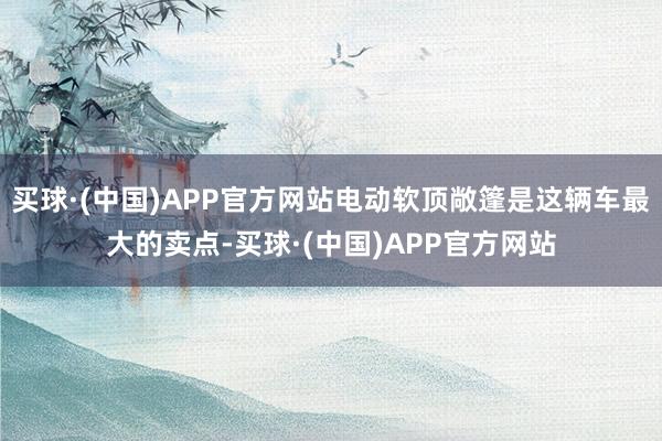 买球·(中国)APP官方网站电动软顶敞篷是这辆车最大的卖点-买球·(中国)APP官方网站