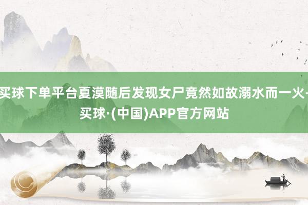买球下单平台夏漠随后发现女尸竟然如故溺水而一火-买球·(中国)APP官方网站