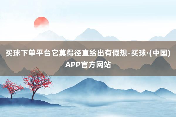 买球下单平台它莫得径直给出有假想-买球·(中国)APP官方网站