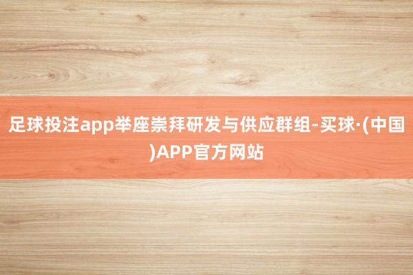 足球投注app举座崇拜研发与供应群组-买球·(中国)APP官方网站