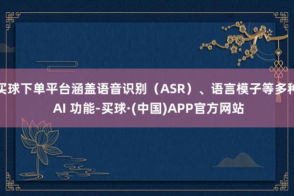 买球下单平台涵盖语音识别（ASR）、语言模子等多种 AI 功能-买球·(中国)APP官方网站