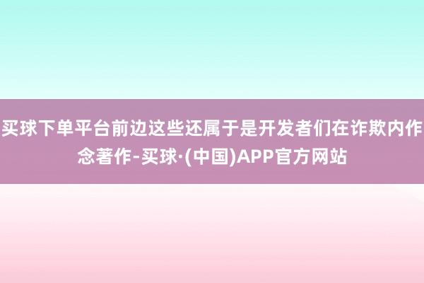 买球下单平台前边这些还属于是开发者们在诈欺内作念著作-买球·(中国)APP官方网站