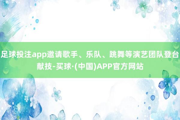 足球投注app邀请歌手、乐队、跳舞等演艺团队登台献技-买球·(中国)APP官方网站