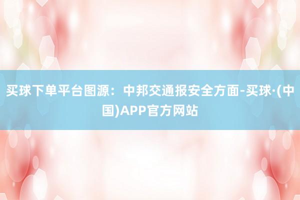 买球下单平台图源：中邦交通报安全方面-买球·(中国)APP官方网站