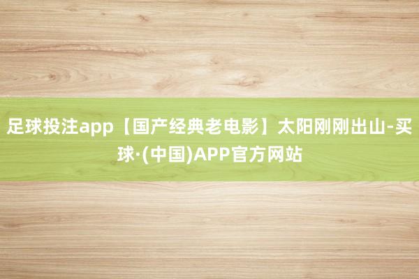 足球投注app【国产经典老电影】太阳刚刚出山-买球·(中国)APP官方网站