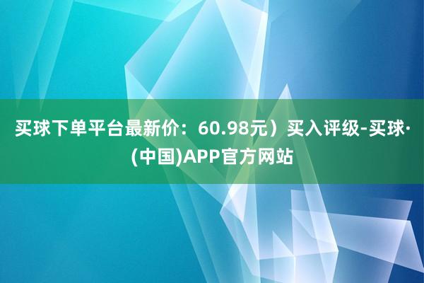 买球下单平台最新价：60.98元）买入评级-买球·(中国)APP官方网站