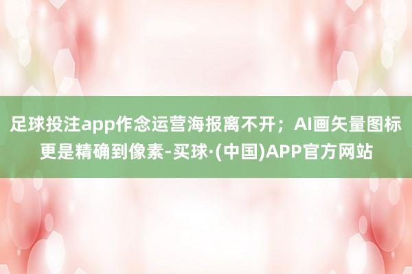 足球投注app作念运营海报离不开；AI画矢量图标更是精确到像素-买球·(中国)APP官方网站