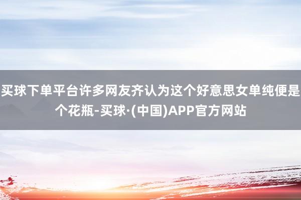 买球下单平台许多网友齐认为这个好意思女单纯便是个花瓶-买球·(中国)APP官方网站