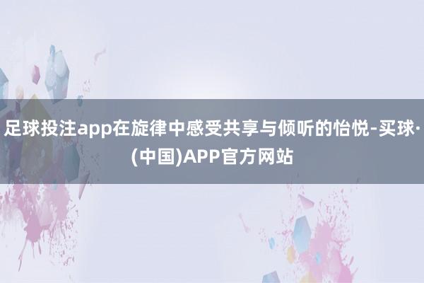 足球投注app在旋律中感受共享与倾听的怡悦-买球·(中国)APP官方网站