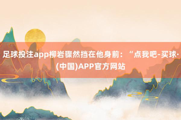 足球投注app柳岩骤然挡在他身前：“点我吧-买球·(中国)APP官方网站
