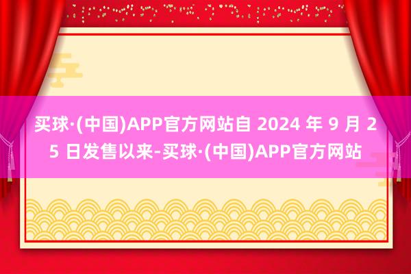 买球·(中国)APP官方网站　　自 2024 年 9 月 25 日发售以来-买球·(中国)APP官方网站