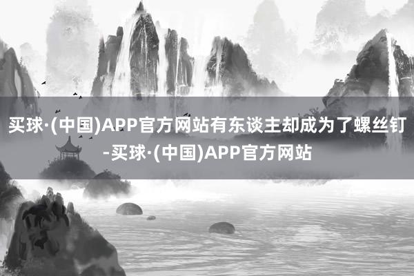买球·(中国)APP官方网站有东谈主却成为了螺丝钉-买球·(中国)APP官方网站