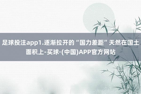 足球投注app1.逐渐拉开的“国力差距”天然在国土面积上-买球·(中国)APP官方网站