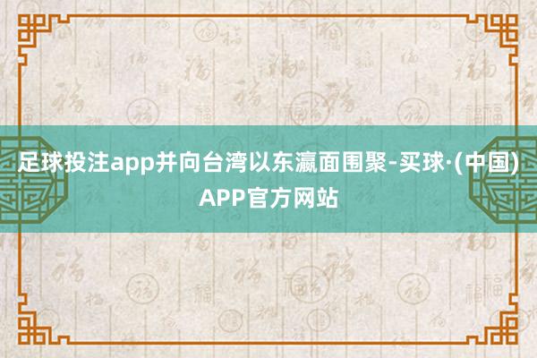 足球投注app并向台湾以东瀛面围聚-买球·(中国)APP官方网站