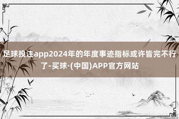 足球投注app2024年的年度事迹指标或许皆完不行了-买球·(中国)APP官方网站