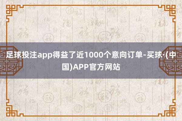 足球投注app得益了近1000个意向订单-买球·(中国)APP官方网站