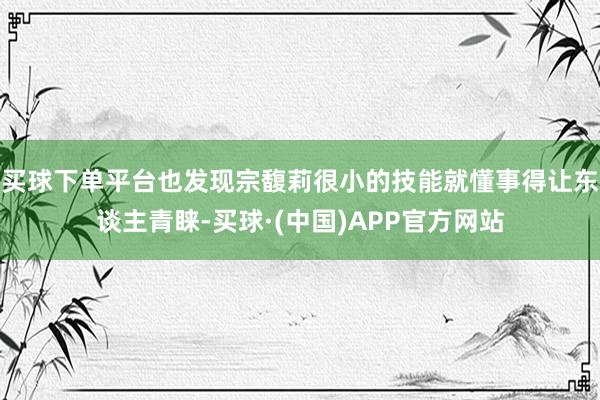 买球下单平台也发现宗馥莉很小的技能就懂事得让东谈主青睐-买球·(中国)APP官方网站