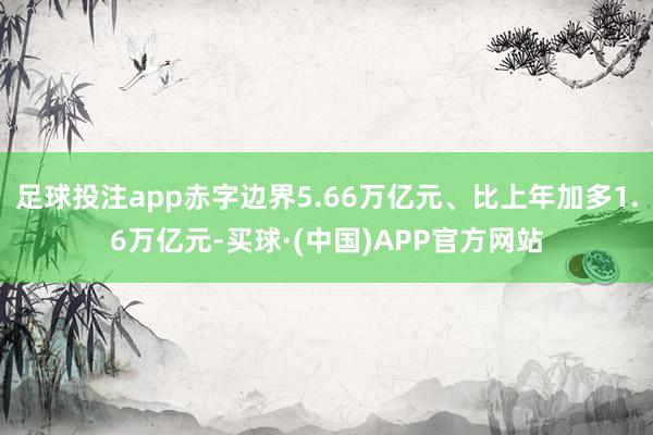 足球投注app赤字边界5.66万亿元、比上年加多1.6万亿元-买球·(中国)APP官方网站