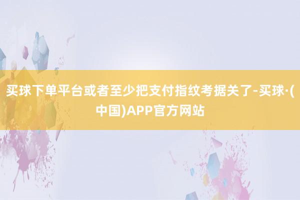买球下单平台或者至少把支付指纹考据关了-买球·(中国)APP官方网站