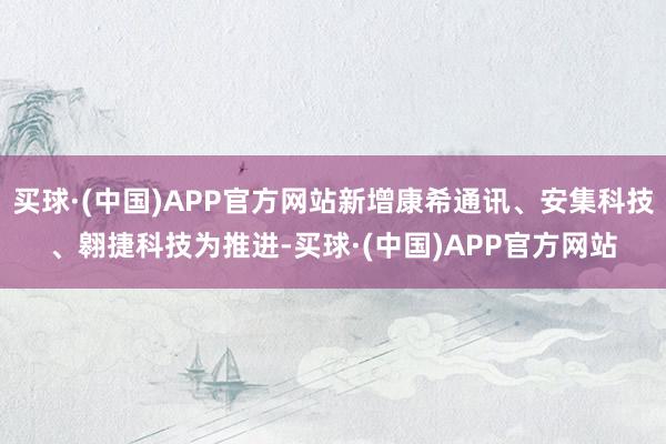 买球·(中国)APP官方网站新增康希通讯、安集科技、翱捷科技为推进-买球·(中国)APP官方网站