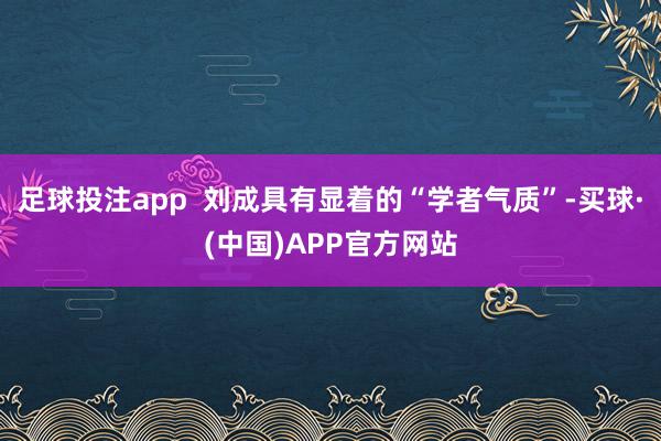 足球投注app  刘成具有显着的“学者气质”-买球·(中国)APP官方网站