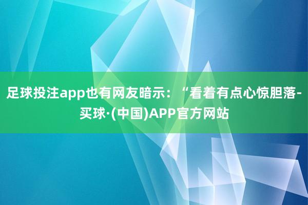 足球投注app也有网友暗示：“看着有点心惊胆落-买球·(中国)APP官方网站
