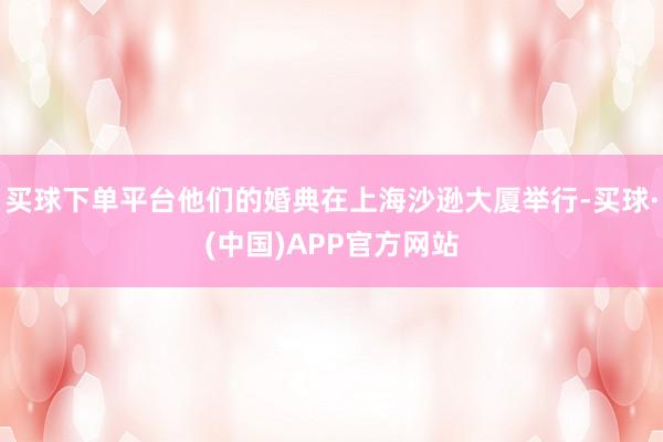 买球下单平台他们的婚典在上海沙逊大厦举行-买球·(中国)APP官方网站