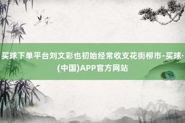 买球下单平台刘文彩也初始经常收支花街柳市-买球·(中国)APP官方网站