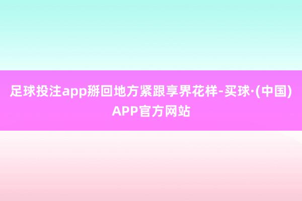 足球投注app掰回地方紧跟享界花样-买球·(中国)APP官方网站
