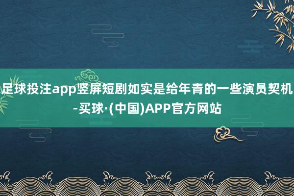 足球投注app竖屏短剧如实是给年青的一些演员契机-买球·(中国)APP官方网站