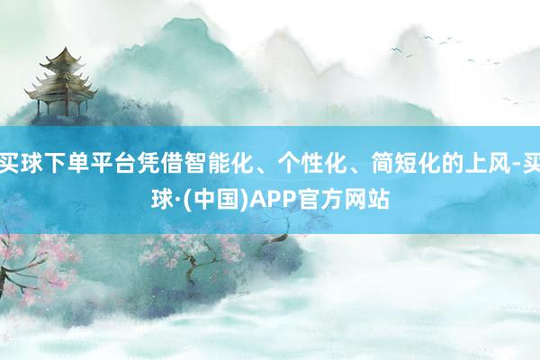 买球下单平台凭借智能化、个性化、简短化的上风-买球·(中国)APP官方网站