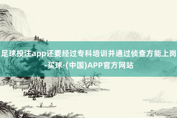 足球投注app还要经过专科培训并通过侦查方能上岗-买球·(中国)APP官方网站