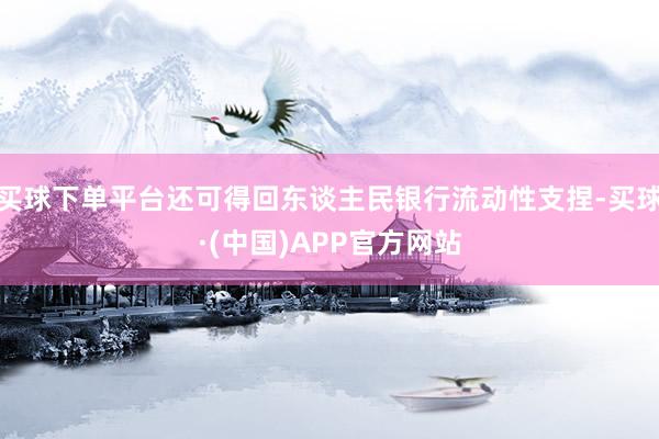 买球下单平台还可得回东谈主民银行流动性支捏-买球·(中国)APP官方网站