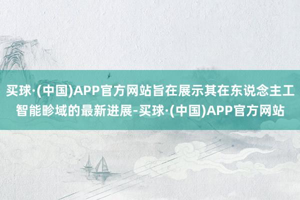 买球·(中国)APP官方网站旨在展示其在东说念主工智能畛域的最新进展-买球·(中国)APP官方网站