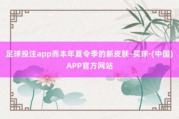 足球投注app而本年夏令季的新皮肤-买球·(中国)APP官方网站