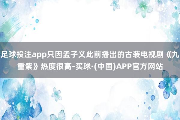 足球投注app只因孟子义此前播出的古装电视剧《九重紫》热度很高-买球·(中国)APP官方网站