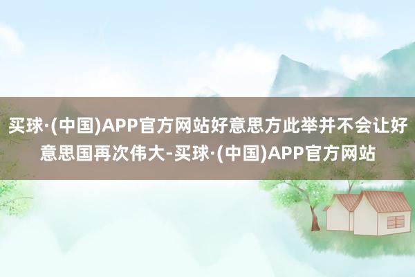 买球·(中国)APP官方网站好意思方此举并不会让好意思国再次伟大-买球·(中国)APP官方网站