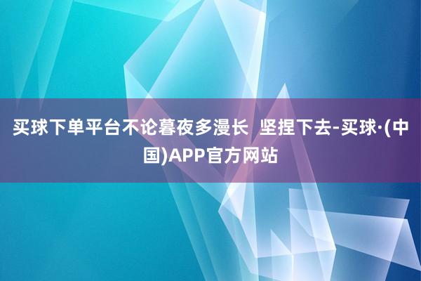 买球下单平台不论暮夜多漫长  坚捏下去-买球·(中国)APP官方网站