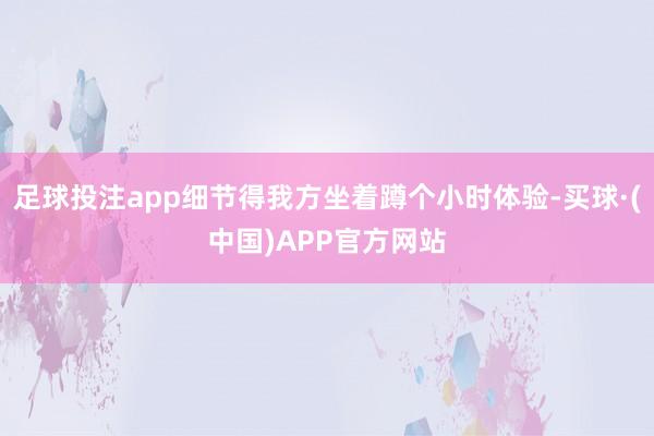 足球投注app细节得我方坐着蹲个小时体验-买球·(中国)APP官方网站