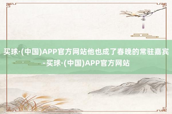 买球·(中国)APP官方网站他也成了春晚的常驻嘉宾-买球·(中国)APP官方网站