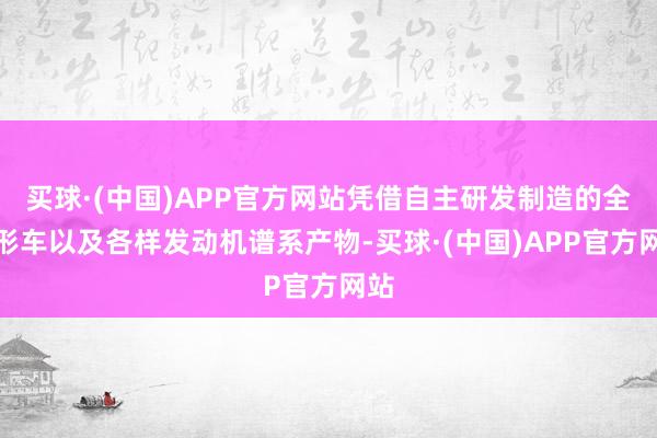 买球·(中国)APP官方网站凭借自主研发制造的全地形车以及各样发动机谱系产物-买球·(中国)APP官方网站