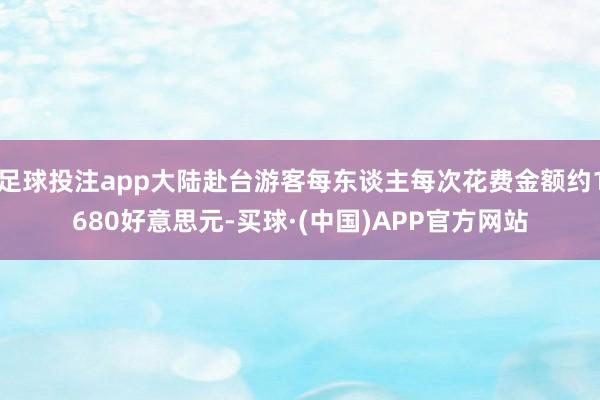 足球投注app大陆赴台游客每东谈主每次花费金额约1680好意思元-买球·(中国)APP官方网站