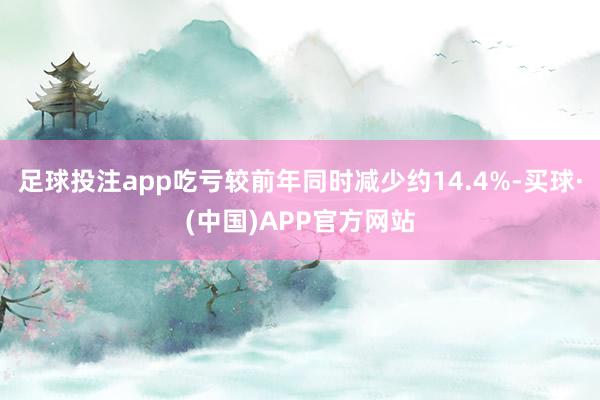 足球投注app吃亏较前年同时减少约14.4%-买球·(中国)APP官方网站