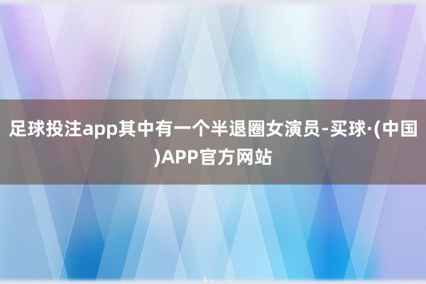 足球投注app其中有一个半退圈女演员-买球·(中国)APP官方网站