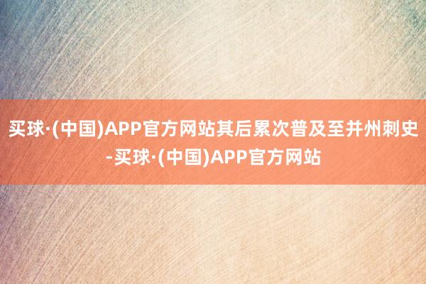买球·(中国)APP官方网站其后累次普及至并州刺史-买球·(中国)APP官方网站