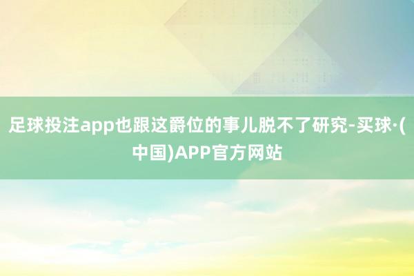足球投注app也跟这爵位的事儿脱不了研究-买球·(中国)APP官方网站