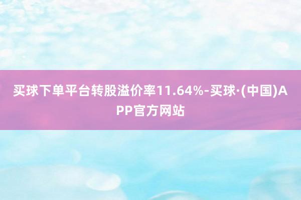 买球下单平台转股溢价率11.64%-买球·(中国)APP官方网站